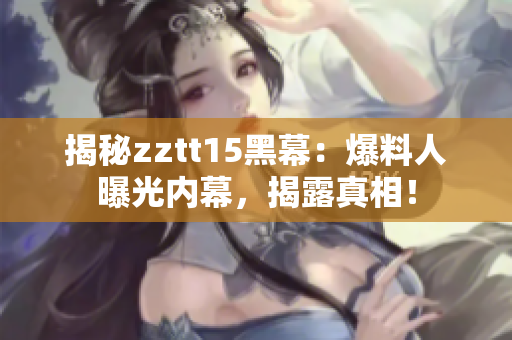 揭秘zztt15黑幕：爆料人曝光內(nèi)幕，揭露真相！