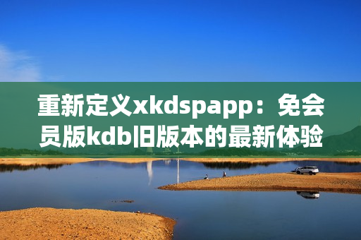 重新定義xkdspapp：免會員版kdb舊版本的最新體驗