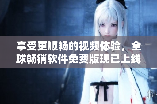 享受更順暢的視頻體驗(yàn)，全球暢銷軟件免費(fèi)版現(xiàn)已上線！