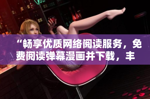 “暢享優(yōu)質(zhì)網(wǎng)絡(luò)閱讀服務(wù)，免費(fèi)閱讀彈幕漫畫并下載，豐富您的軟件使用體驗(yàn)！”