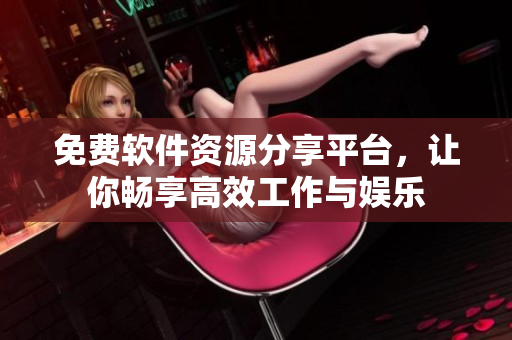 免費(fèi)軟件資源分享平臺(tái)，讓你暢享高效工作與娛樂