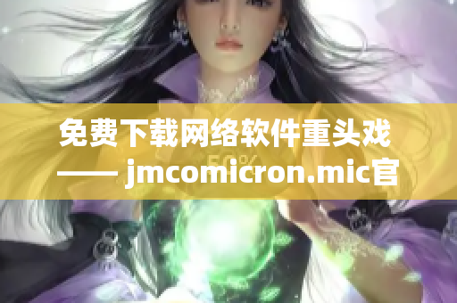免費下載網絡軟件重頭戲 —— jmcomicron.mic官網