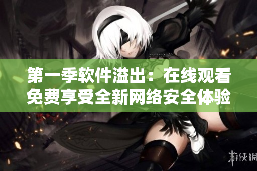 第一季軟件溢出：在線觀看免費享受全新網(wǎng)絡(luò)安全體驗！