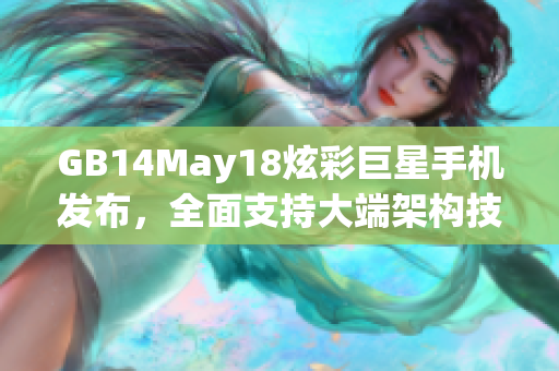 GB14May18炫彩巨星手機(jī)發(fā)布，全面支持大端架構(gòu)技術(shù)