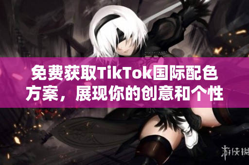 免費(fèi)獲取TikTok國(guó)際配色方案，展現(xiàn)你的創(chuàng)意和個(gè)性！