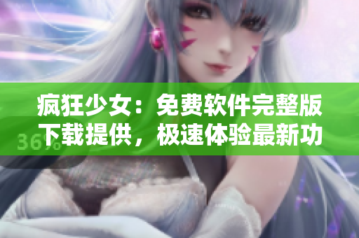 瘋狂少女：免費軟件完整版下載提供，極速體驗最新功能