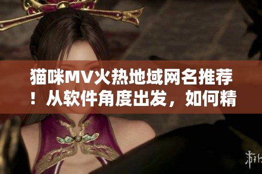 貓咪MV火熱地域網(wǎng)名推薦！從軟件角度出發(fā)，如何精心打造獨特網(wǎng)名？