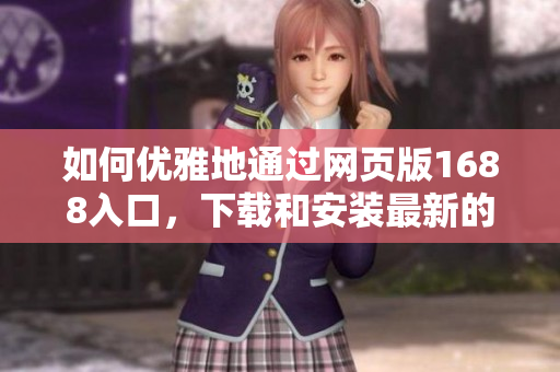 如何優(yōu)雅地通過網(wǎng)頁版1688入口，下載和安裝最新的網(wǎng)絡(luò)軟件？