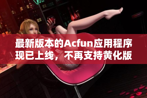 最新版本的Acfun應(yīng)用程序現(xiàn)已上線，不再支持黃化版。