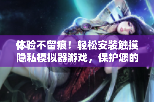 體驗不留痕！輕松安裝觸摸隱私模擬器游戲，保護(hù)您的軟件隱私！