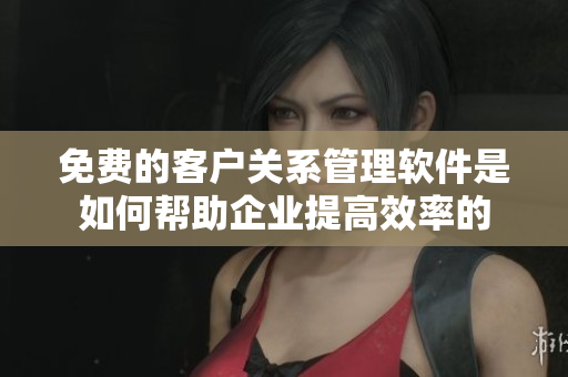 免費(fèi)的客戶(hù)關(guān)系管理軟件是如何幫助企業(yè)提高效率的