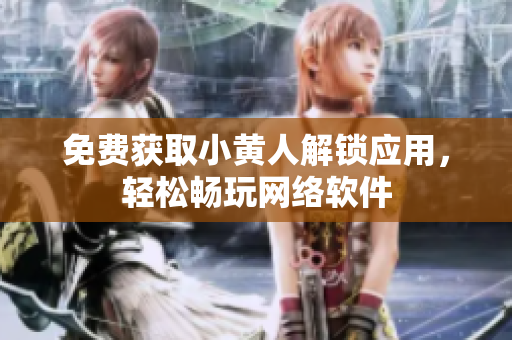 免費(fèi)獲取小黃人解鎖應(yīng)用，輕松暢玩網(wǎng)絡(luò)軟件