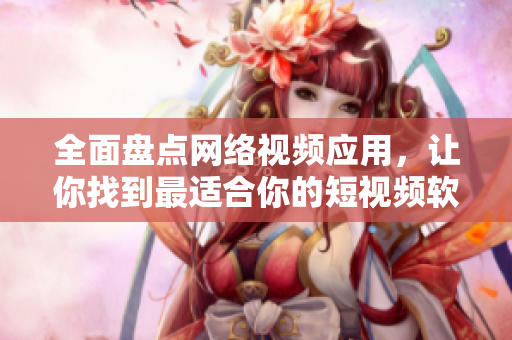 全面盤點(diǎn)網(wǎng)絡(luò)視頻應(yīng)用，讓你找到最適合你的短視頻軟件