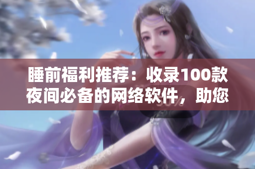 睡前福利推薦：收錄100款夜間必備的網(wǎng)絡(luò)軟件，助您愉悅度過每一個(gè)晚上