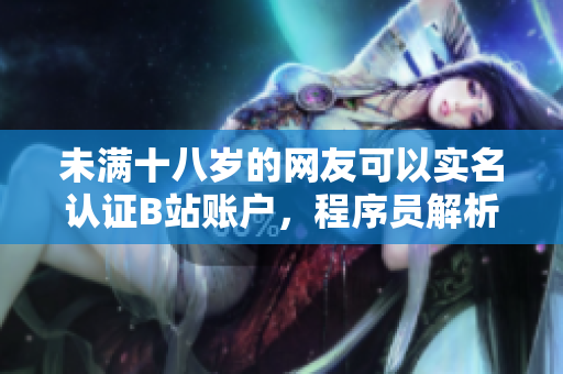 未滿十八歲的網(wǎng)友可以實名認證B站賬戶，程序員解析其技術(shù)細節(jié)