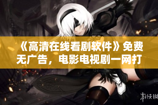 《高清在線看劇軟件》免費(fèi)無(wú)廣告，電影電視劇一網(wǎng)打盡