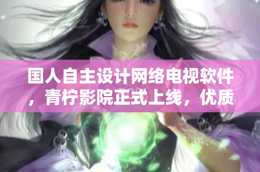 國人自主設(shè)計(jì)網(wǎng)絡(luò)電視軟件，青檸影院正式上線，優(yōu)質(zhì)高清電視劇免費(fèi)看！