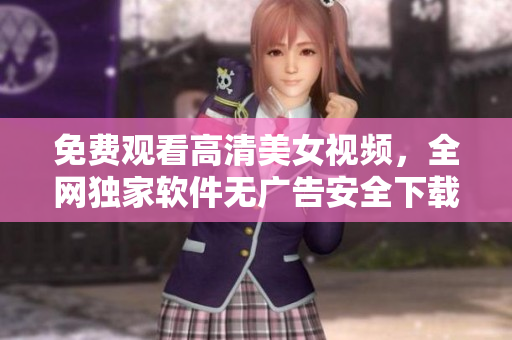 免費(fèi)觀看高清美女視頻，全網(wǎng)獨(dú)家軟件無(wú)廣告安全下載