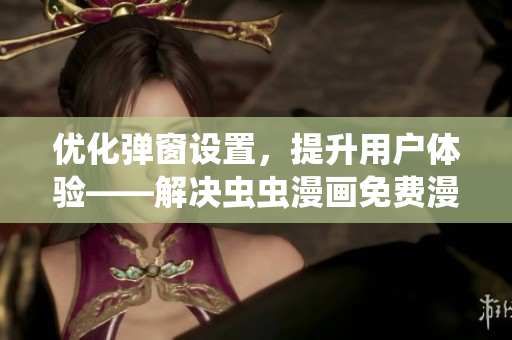 優(yōu)化彈窗設(shè)置，提升用戶體驗——解決蟲蟲漫畫免費漫畫彈窗問題