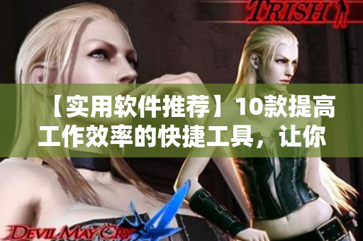【實(shí)用軟件推薦】10款提高工作效率的快捷工具，讓你事半功倍！