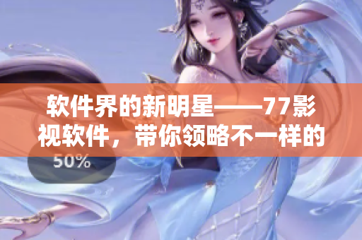 軟件界的新明星——77影視軟件，帶你領略不一樣的影視世界