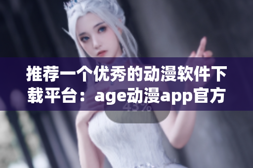 推薦一個(gè)優(yōu)秀的動(dòng)漫軟件下載平臺：age動(dòng)漫app官方站