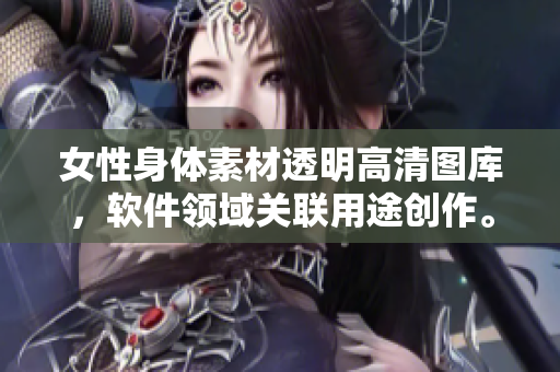 女性身體素材透明高清圖庫，軟件領(lǐng)域關(guān)聯(lián)用途創(chuàng)作。
