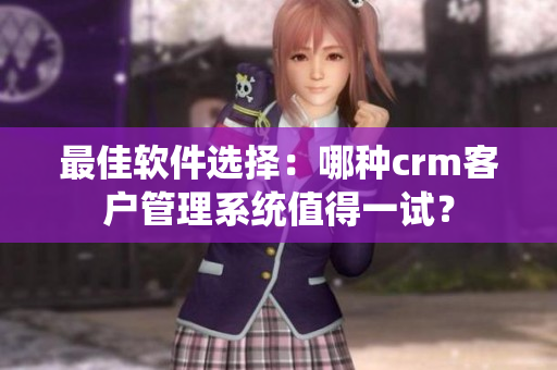 最佳軟件選擇：哪種crm客戶管理系統(tǒng)值得一試？
