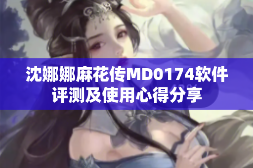 沈娜娜麻花傳MD0174軟件評(píng)測(cè)及使用心得分享