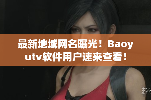 最新地域網名曝光！Baoyutv軟件用戶速來查看！