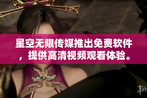 星空無限傳媒推出免費(fèi)軟件，提供高清視頻觀看體驗(yàn)。