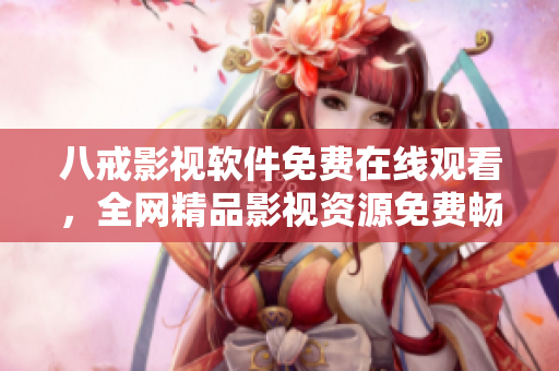 八戒影視軟件免費(fèi)在線觀看，全網(wǎng)精品影視資源免費(fèi)暢享