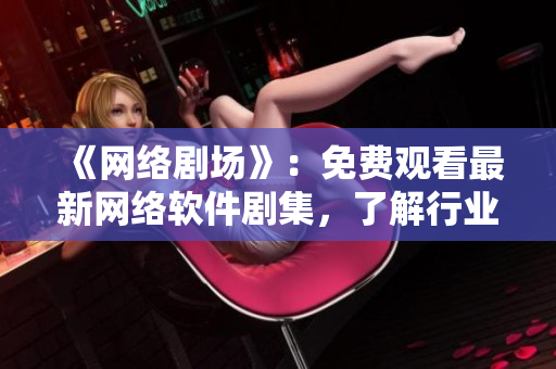 《網(wǎng)絡(luò)劇場(chǎng)》：免費(fèi)觀看最新網(wǎng)絡(luò)軟件劇集，了解行業(yè)最新發(fā)展趨勢(shì)！
