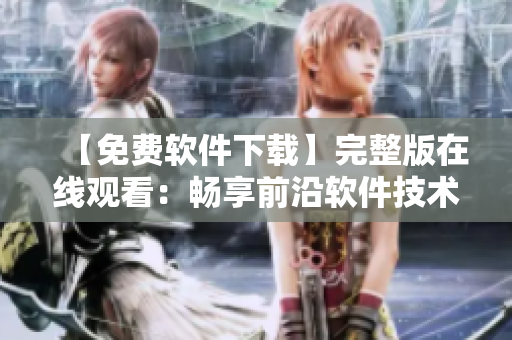 【免費軟件下載】完整版在線觀看：暢享前沿軟件技術