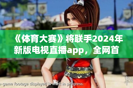 《體育大賽》將聯(lián)手2024年新版電視直播app，全網(wǎng)首發(fā)！