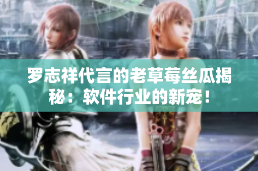 羅志祥代言的老草莓絲瓜揭秘：軟件行業(yè)的新寵！