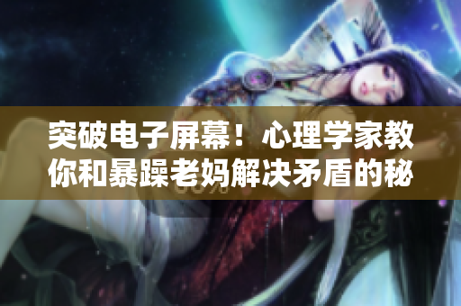 突破電子屏幕！心理學(xué)家教你和暴躁老媽解決矛盾的秘訣