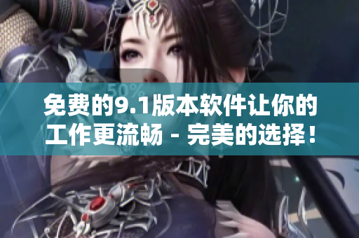 免費的9.1版本軟件讓你的工作更流暢 - 完美的選擇！