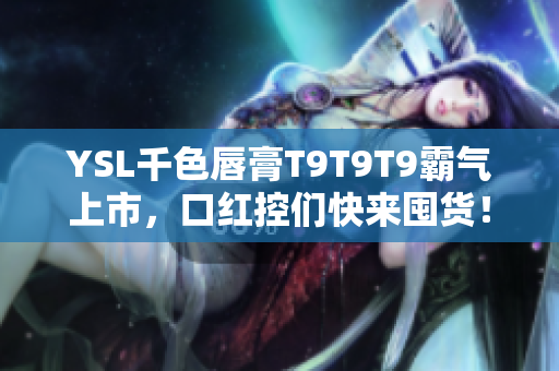 YSL千色唇膏T9T9T9霸氣上市，口紅控們快來囤貨！