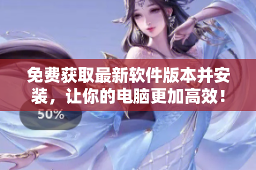 免費(fèi)獲取最新軟件版本并安裝，讓你的電腦更加高效！