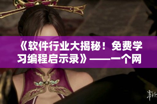 《軟件行業(yè)大揭秘！免費(fèi)學(xué)習(xí)編程啟示錄》——一個(gè)網(wǎng)絡(luò)軟件編輯的心路歷程