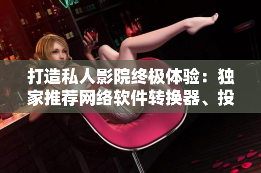 打造私人影院終極體驗(yàn)：獨(dú)家推薦網(wǎng)絡(luò)軟件轉(zhuǎn)換器、投影軟件及影音播放器