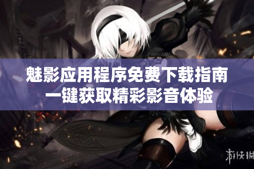 魅影應(yīng)用程序免費下載指南 一鍵獲取精彩影音體驗