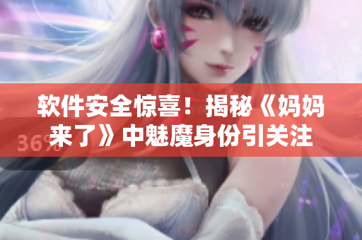軟件安全驚喜！揭秘《媽媽來了》中魅魔身份引關(guān)注