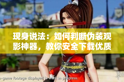 現(xiàn)身說法：如何判斷偽裝觀影神器，教你安全下載優(yōu)質(zhì)軟件！