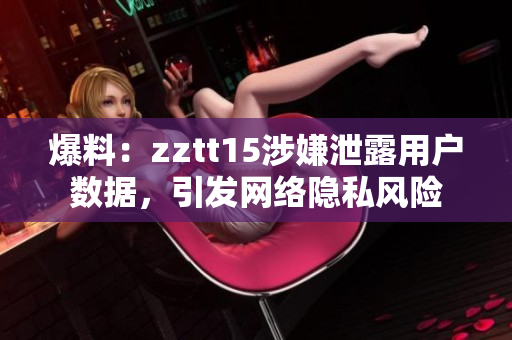 爆料：zztt15涉嫌泄露用戶數(shù)據(jù)，引發(fā)網(wǎng)絡(luò)隱私風(fēng)險