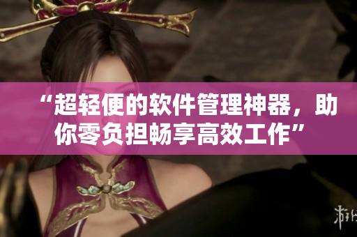 “超輕便的軟件管理神器，助你零負(fù)擔(dān)暢享高效工作”
