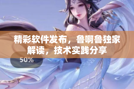 精彩軟件發(fā)布，魯啊魯獨家解讀，技術(shù)實踐分享