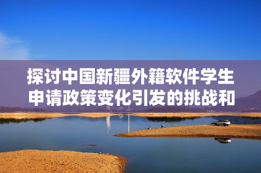 探討中國新疆外籍軟件學生申請政策變化引發(fā)的挑戰(zhàn)和機遇