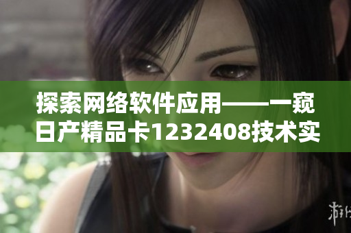 探索網(wǎng)絡(luò)軟件應(yīng)用——一窺日產(chǎn)精品卡1232408技術(shù)實(shí)現(xiàn)